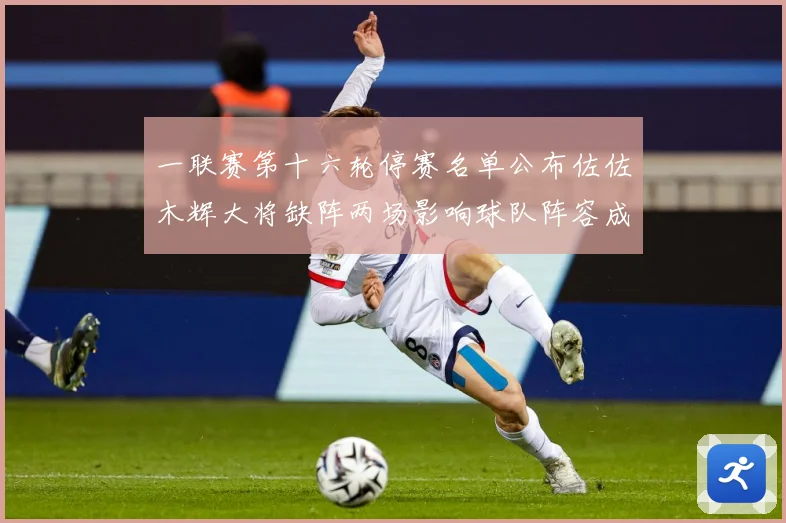 一联赛第十六轮停赛名单公布佐佐木辉大将缺阵两场影响球队阵容成长观察-深度解析