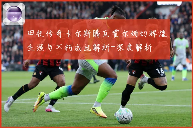 田径传奇卡尔斯腾瓦霍尔姆的辉煌生涯与不朽成就解析-深度解析