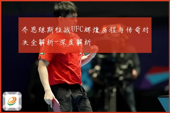乔恩琼斯征战UFC辉煌历程与传奇对决全解析-深度解析