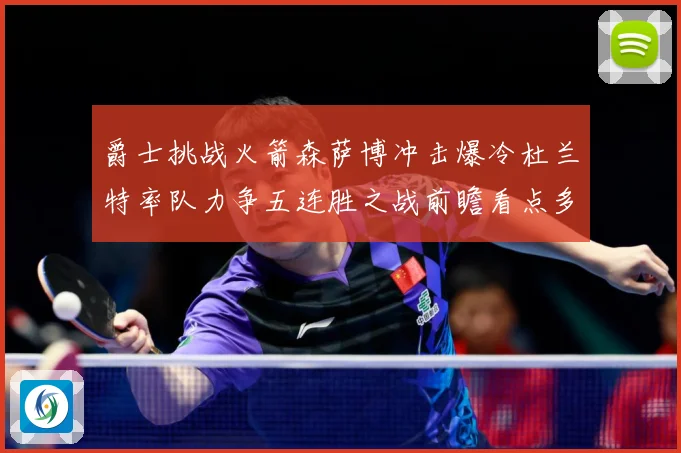 爵士挑战火箭森萨博冲击爆冷杜兰特率队力争五连胜之战前瞻看点多赛场复盘-深度解析