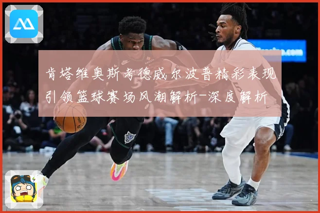 肯塔维奥斯考德威尔波普精彩表现引领篮球赛场风潮解析-深度解析