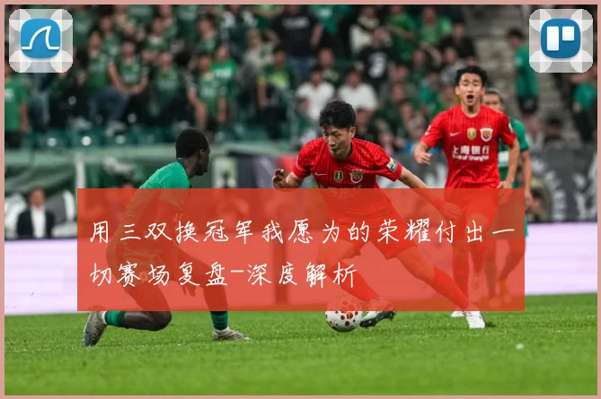 用三双换冠军我愿为的荣耀付出一切赛场复盘-深度解析