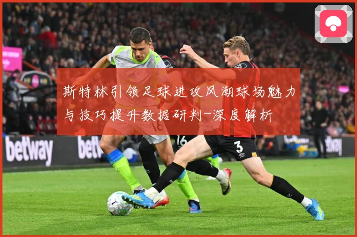 斯特林引领足球进攻风潮球场魅力与技巧提升数据研判-深度解析