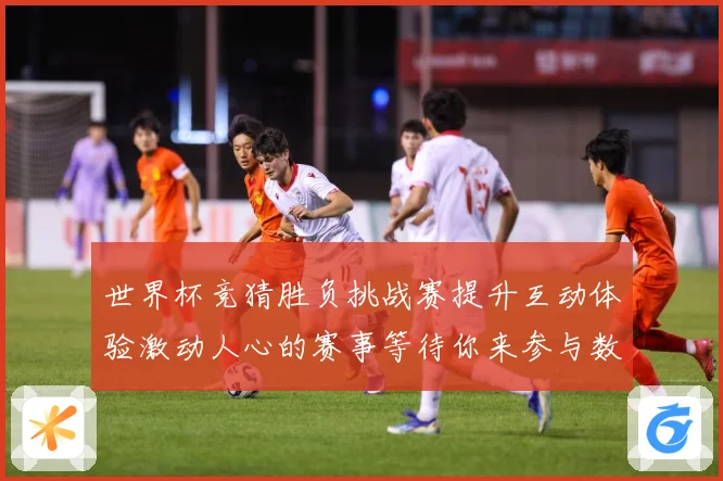 世界杯竞猜胜负挑战赛提升互动体验激动人心的赛事等待你来参与数据研判-深度解析