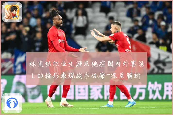 林良铭职业生涯及他在国内外赛场上的精彩表现战术观察-深度解析