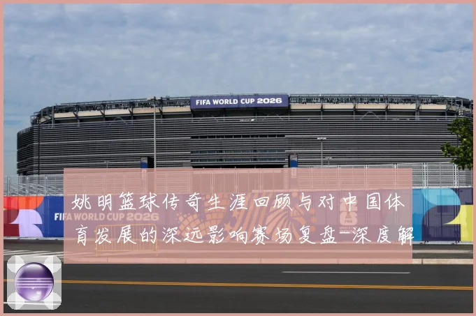 姚明篮球传奇生涯回顾与对中国体育发展的深远影响赛场复盘-深度解析