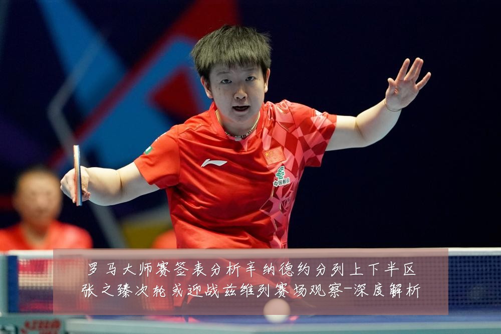 罗马大师赛签表分析辛纳德约分列上下半区张之臻次轮或迎战兹维列赛场观察-深度解析