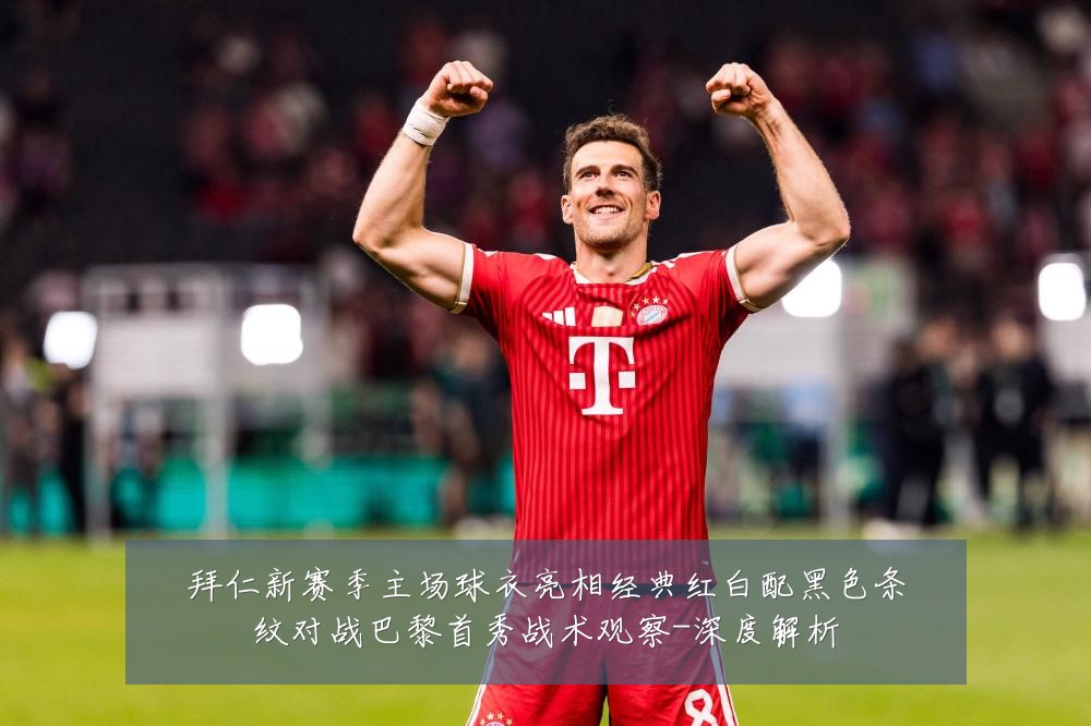 拜仁新赛季主场球衣亮相经典红白配黑色条纹对战巴黎首秀战术观察-深度解析