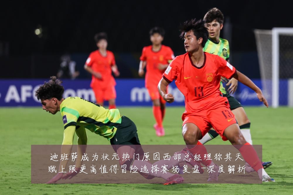 迪班萨成为状元热门原因西部总经理称其天赋上限更高值得冒险选择赛场复盘-深度解析