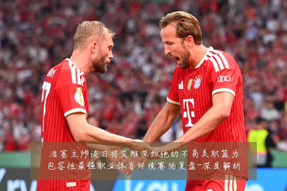 活塞主帅谈旧将艾维深知他的不易美职篮为包容性最强职业体育环境赛场复盘-深度解析