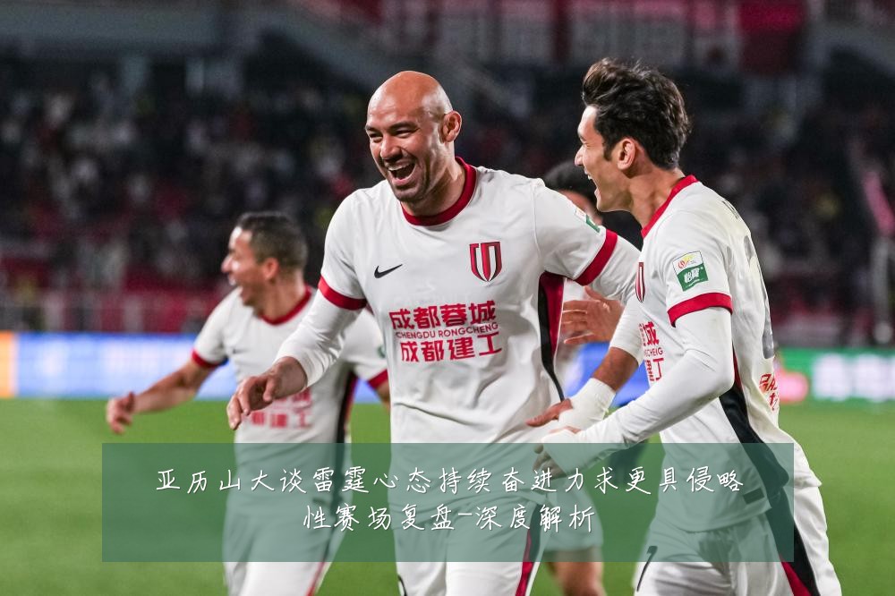 亚历山大谈雷霆心态持续奋进力求更具侵略性赛场复盘-深度解析