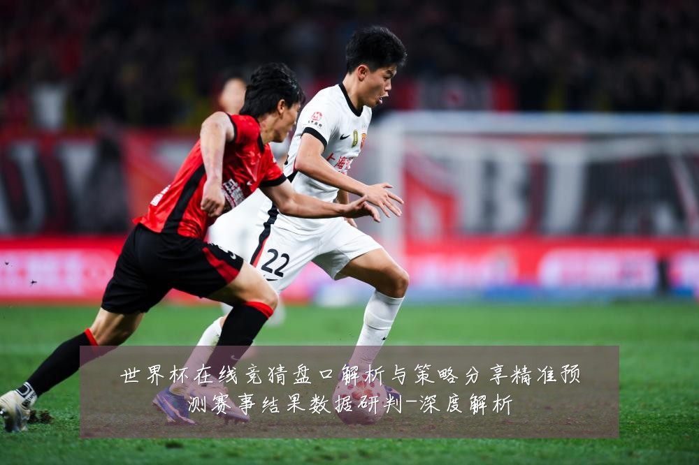世界杯在线竞猜盘口解析与策略分享精准预测赛事结果数据研判-深度解析